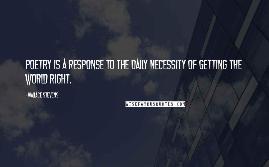 Wallace Stevens Quotes: Poetry is a response to the daily necessity of getting the world right.