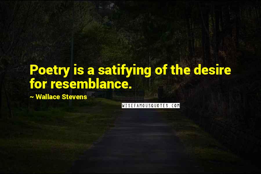 Wallace Stevens Quotes: Poetry is a satifying of the desire for resemblance.