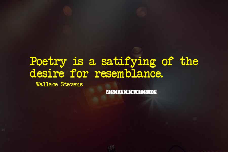 Wallace Stevens Quotes: Poetry is a satifying of the desire for resemblance.