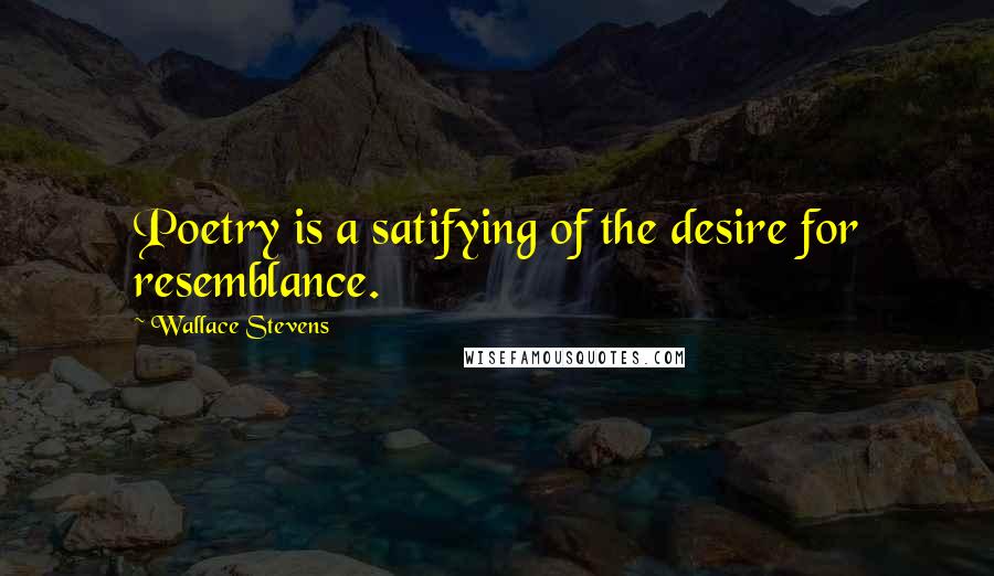 Wallace Stevens Quotes: Poetry is a satifying of the desire for resemblance.