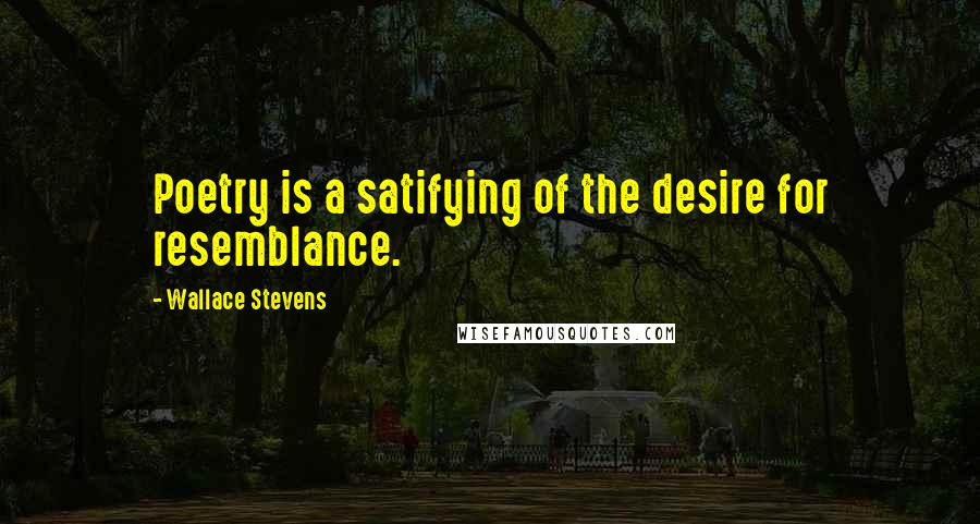 Wallace Stevens Quotes: Poetry is a satifying of the desire for resemblance.