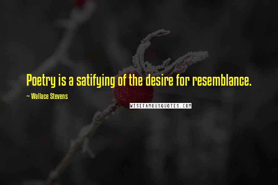 Wallace Stevens Quotes: Poetry is a satifying of the desire for resemblance.