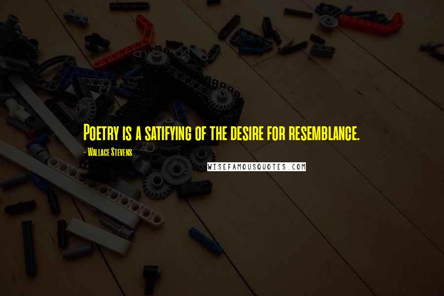 Wallace Stevens Quotes: Poetry is a satifying of the desire for resemblance.