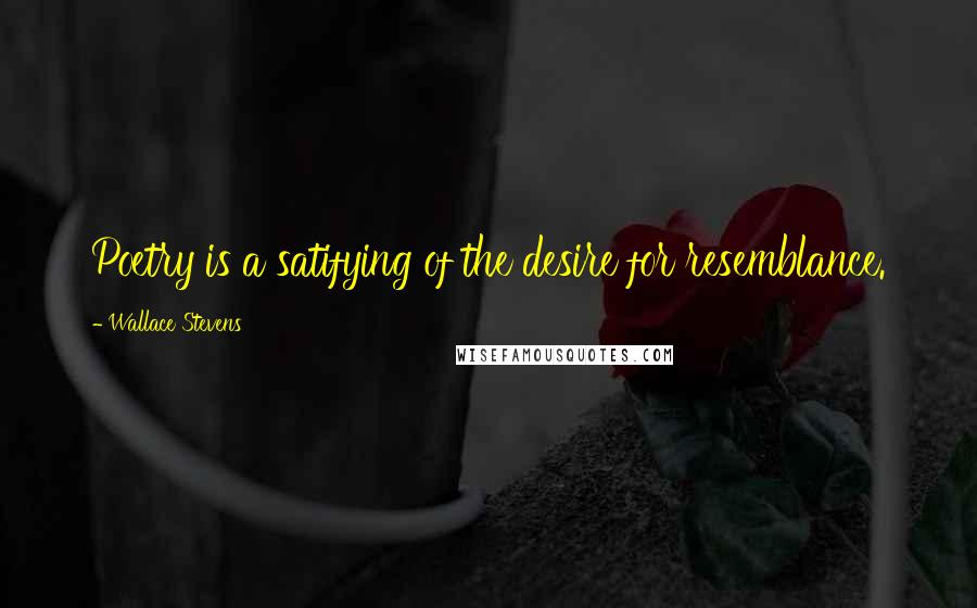 Wallace Stevens Quotes: Poetry is a satifying of the desire for resemblance.