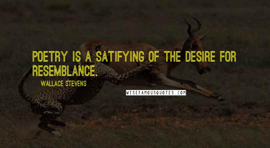Wallace Stevens Quotes: Poetry is a satifying of the desire for resemblance.