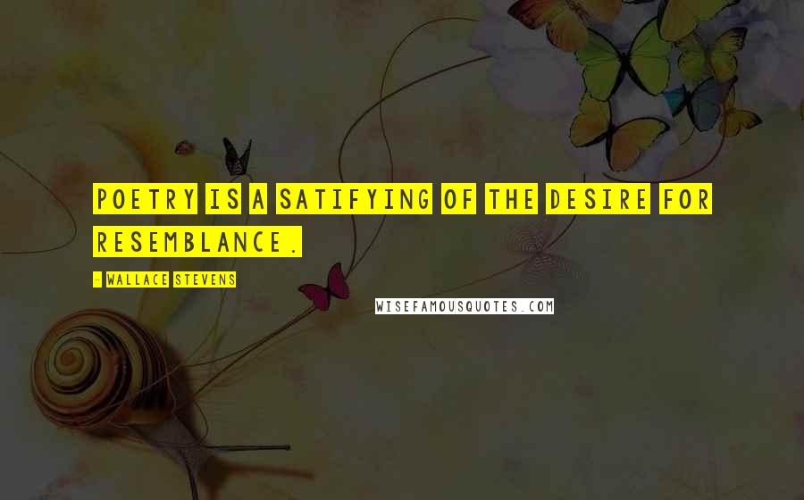 Wallace Stevens Quotes: Poetry is a satifying of the desire for resemblance.