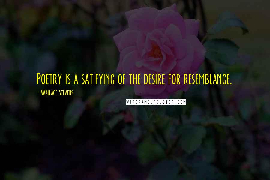 Wallace Stevens Quotes: Poetry is a satifying of the desire for resemblance.