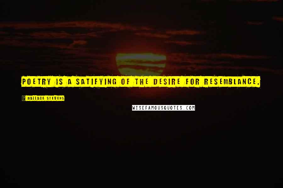 Wallace Stevens Quotes: Poetry is a satifying of the desire for resemblance.