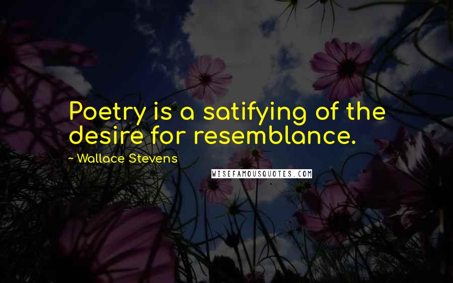 Wallace Stevens Quotes: Poetry is a satifying of the desire for resemblance.