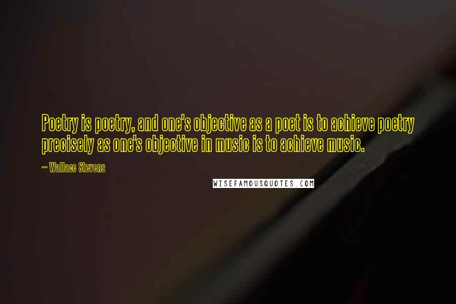 Wallace Stevens Quotes: Poetry is poetry, and one's objective as a poet is to achieve poetry precisely as one's objective in music is to achieve music.