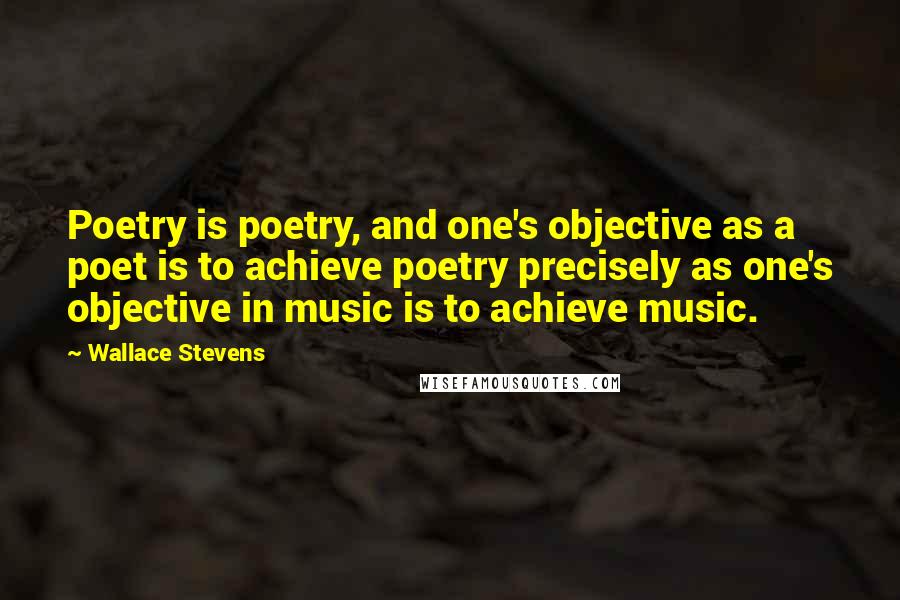 Wallace Stevens Quotes: Poetry is poetry, and one's objective as a poet is to achieve poetry precisely as one's objective in music is to achieve music.
