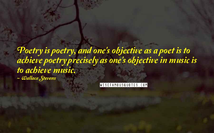 Wallace Stevens Quotes: Poetry is poetry, and one's objective as a poet is to achieve poetry precisely as one's objective in music is to achieve music.