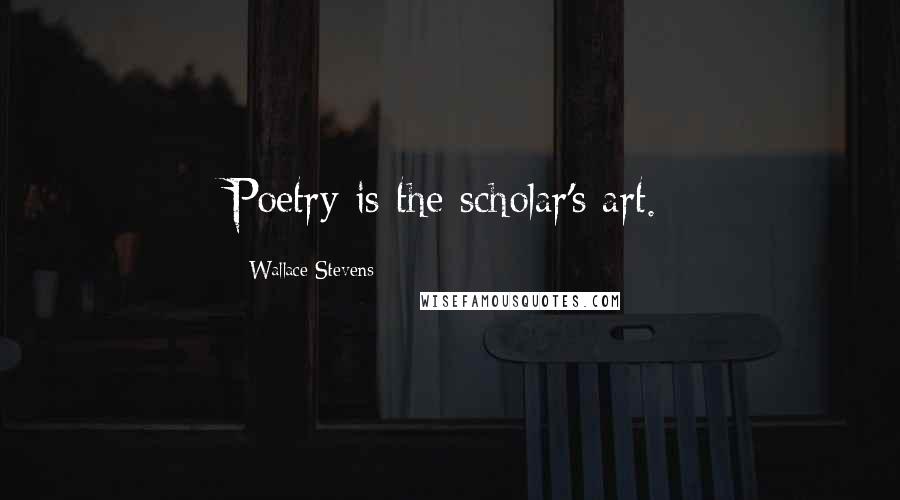 Wallace Stevens Quotes: Poetry is the scholar's art.