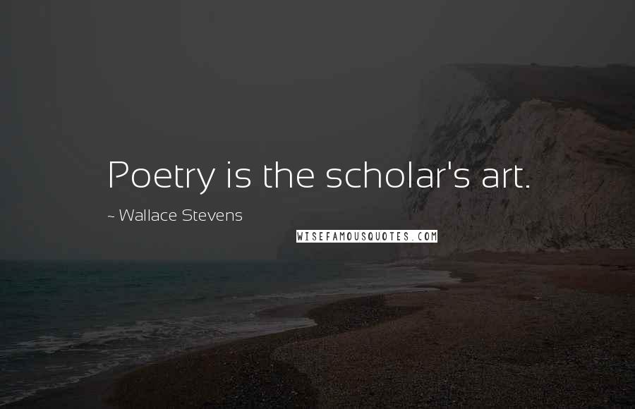 Wallace Stevens Quotes: Poetry is the scholar's art.