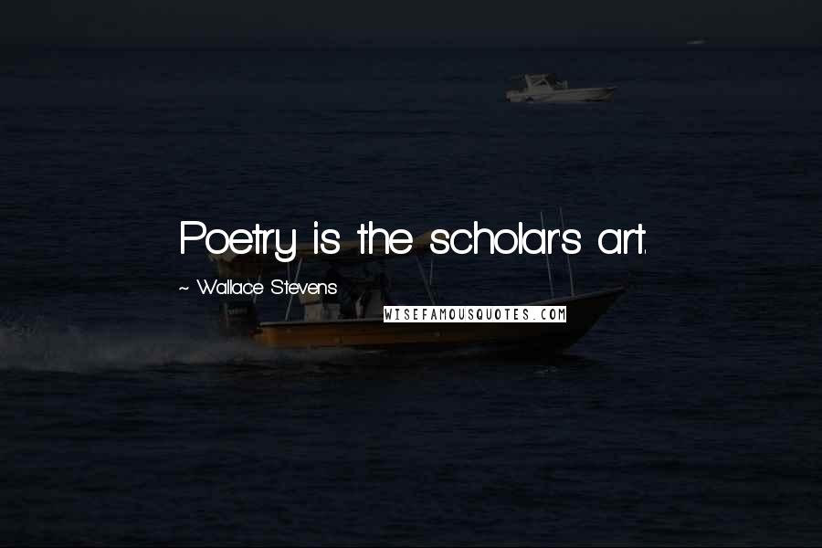 Wallace Stevens Quotes: Poetry is the scholar's art.