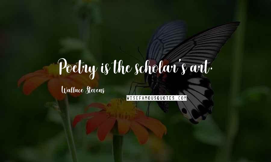 Wallace Stevens Quotes: Poetry is the scholar's art.