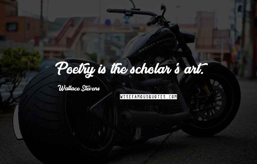 Wallace Stevens Quotes: Poetry is the scholar's art.