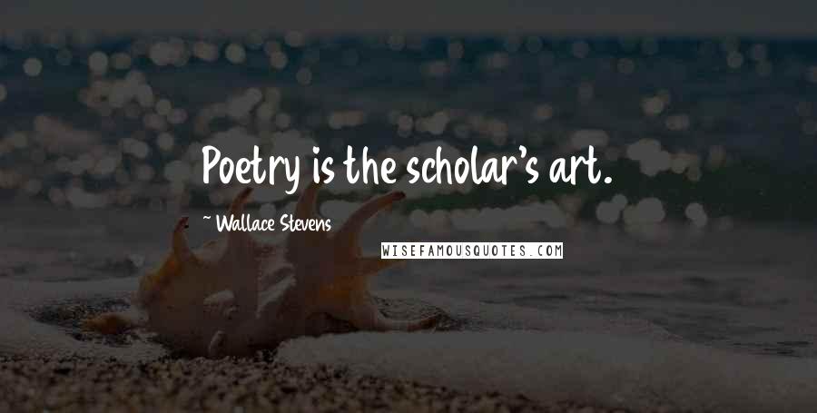 Wallace Stevens Quotes: Poetry is the scholar's art.