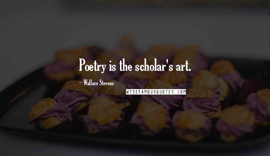 Wallace Stevens Quotes: Poetry is the scholar's art.