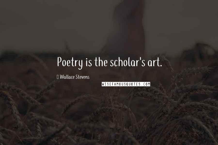 Wallace Stevens Quotes: Poetry is the scholar's art.