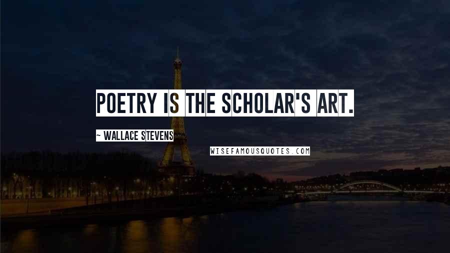 Wallace Stevens Quotes: Poetry is the scholar's art.