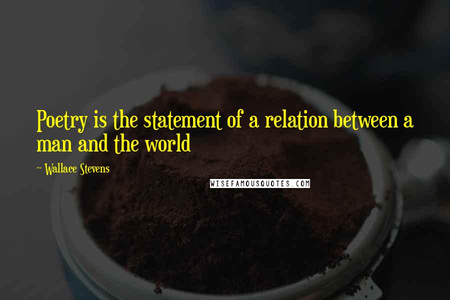Wallace Stevens Quotes: Poetry is the statement of a relation between a man and the world