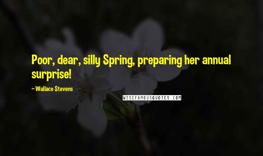 Wallace Stevens Quotes: Poor, dear, silly Spring, preparing her annual surprise!