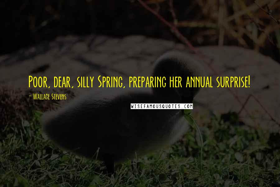 Wallace Stevens Quotes: Poor, dear, silly Spring, preparing her annual surprise!