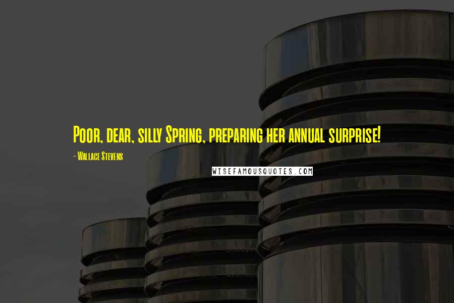 Wallace Stevens Quotes: Poor, dear, silly Spring, preparing her annual surprise!