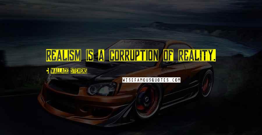 Wallace Stevens Quotes: Realism is a corruption of reality.