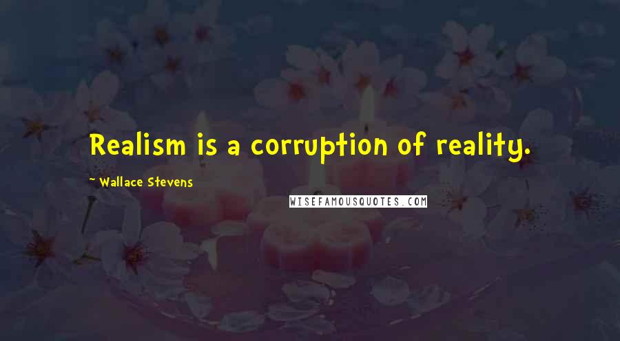 Wallace Stevens Quotes: Realism is a corruption of reality.