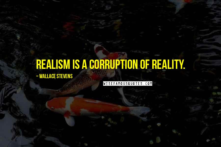 Wallace Stevens Quotes: Realism is a corruption of reality.