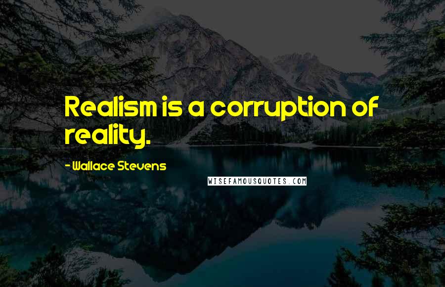 Wallace Stevens Quotes: Realism is a corruption of reality.