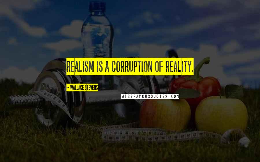 Wallace Stevens Quotes: Realism is a corruption of reality.