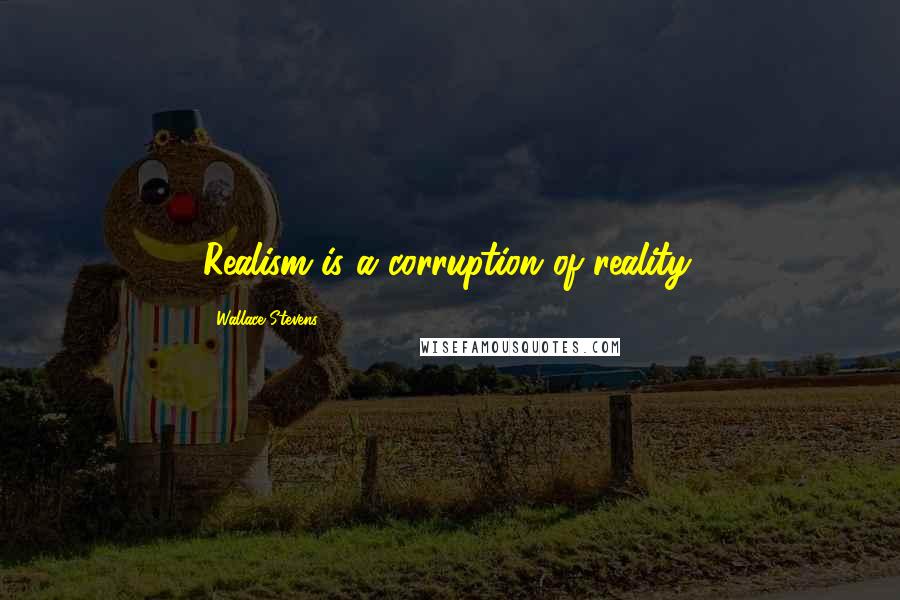 Wallace Stevens Quotes: Realism is a corruption of reality.