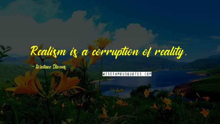 Wallace Stevens Quotes: Realism is a corruption of reality.