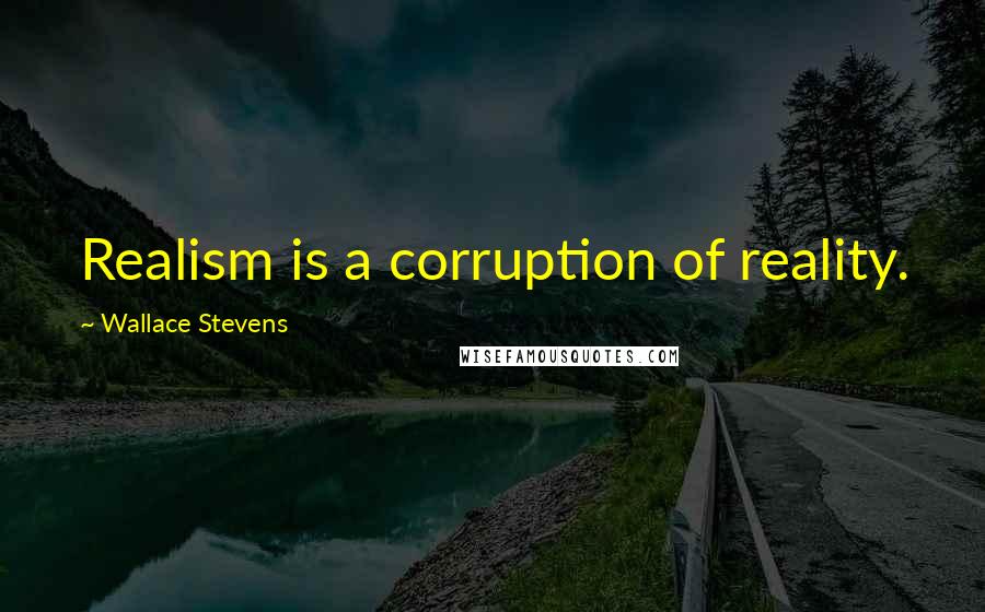 Wallace Stevens Quotes: Realism is a corruption of reality.