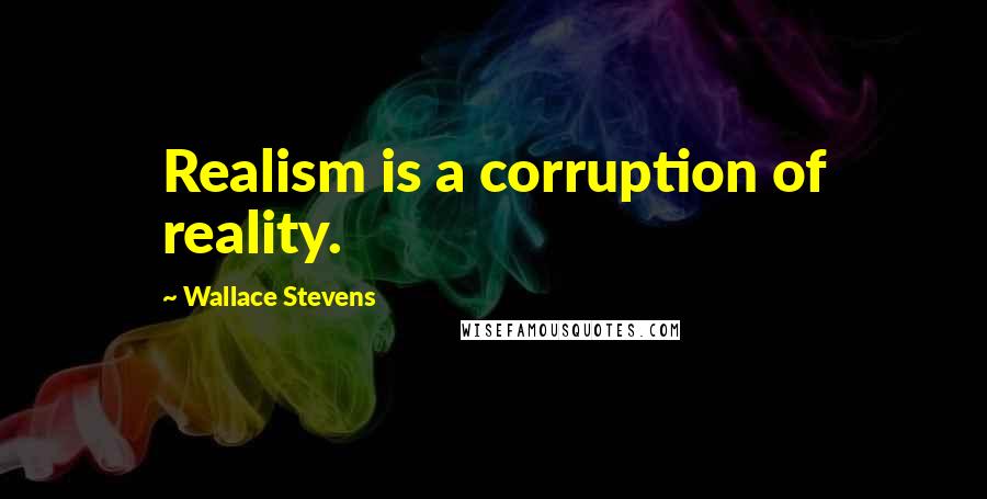 Wallace Stevens Quotes: Realism is a corruption of reality.