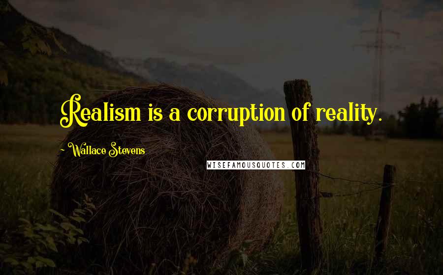 Wallace Stevens Quotes: Realism is a corruption of reality.