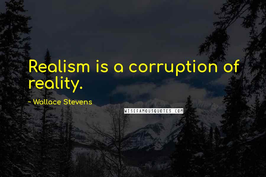 Wallace Stevens Quotes: Realism is a corruption of reality.