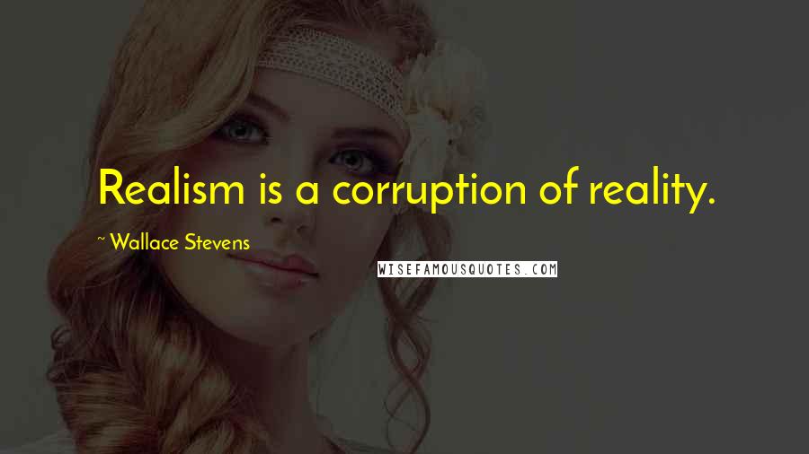 Wallace Stevens Quotes: Realism is a corruption of reality.