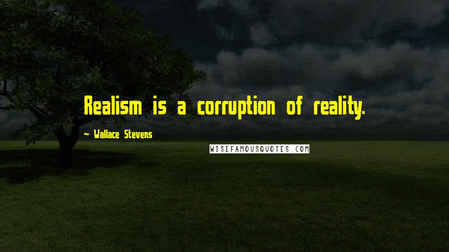 Wallace Stevens Quotes: Realism is a corruption of reality.