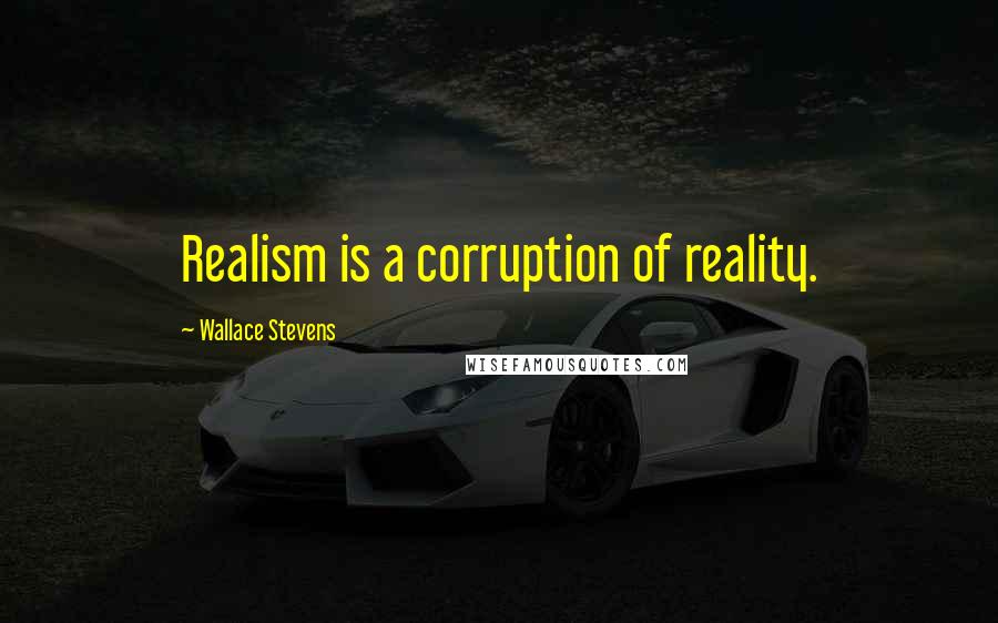 Wallace Stevens Quotes: Realism is a corruption of reality.