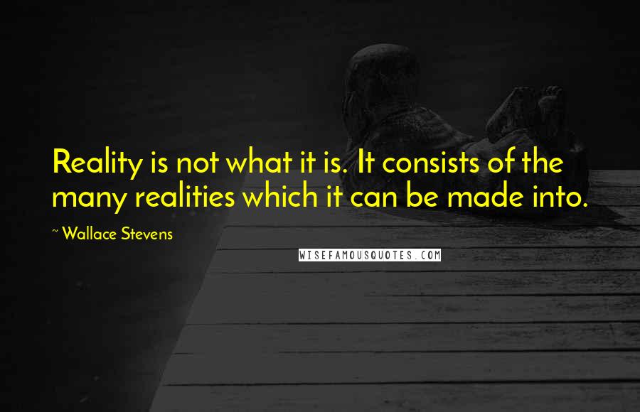 Wallace Stevens Quotes: Reality is not what it is. It consists of the many realities which it can be made into.