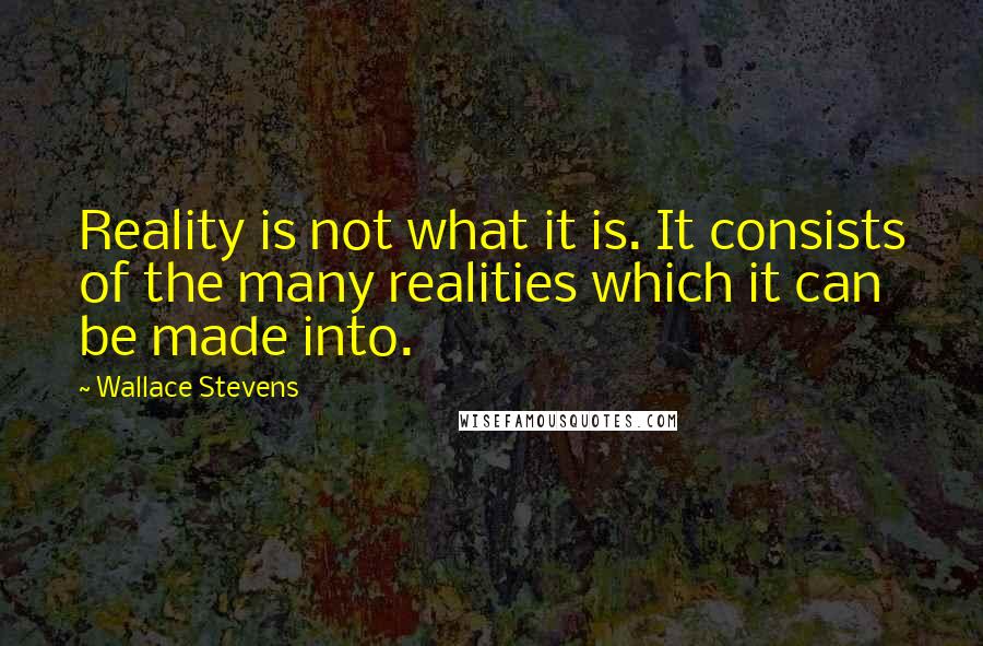 Wallace Stevens Quotes: Reality is not what it is. It consists of the many realities which it can be made into.