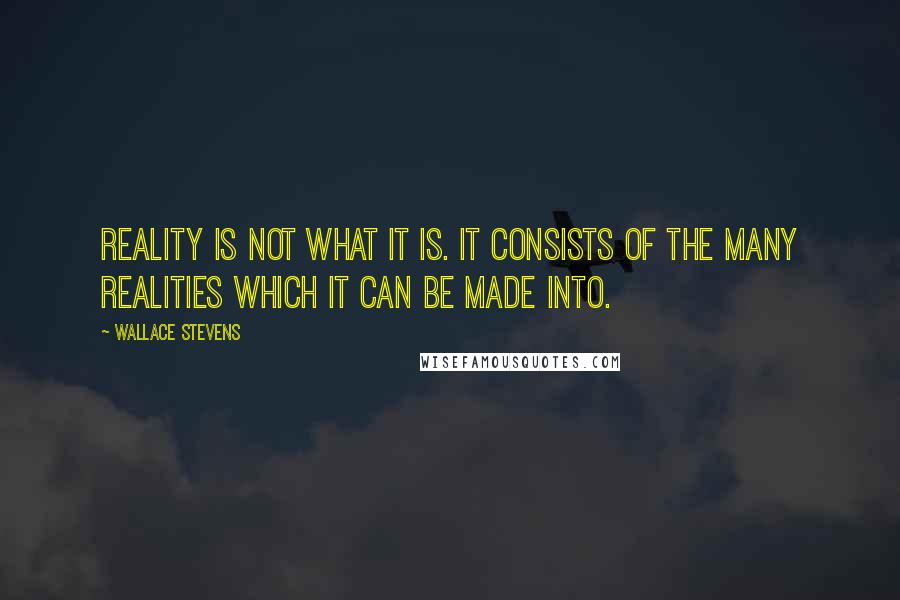 Wallace Stevens Quotes: Reality is not what it is. It consists of the many realities which it can be made into.