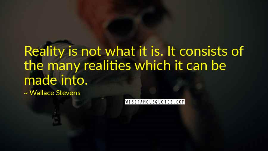 Wallace Stevens Quotes: Reality is not what it is. It consists of the many realities which it can be made into.
