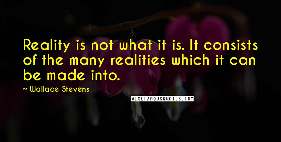 Wallace Stevens Quotes: Reality is not what it is. It consists of the many realities which it can be made into.