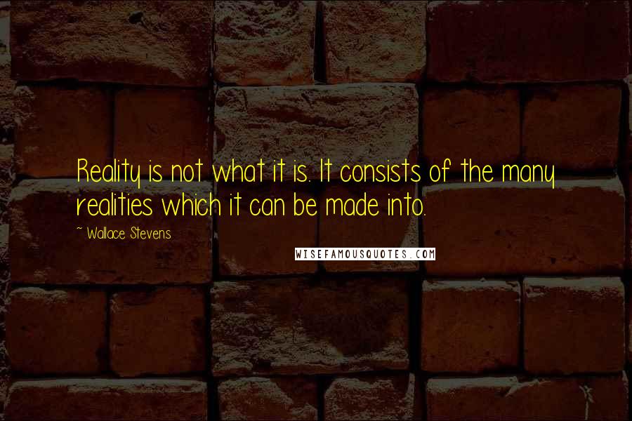 Wallace Stevens Quotes: Reality is not what it is. It consists of the many realities which it can be made into.