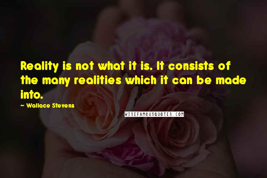 Wallace Stevens Quotes: Reality is not what it is. It consists of the many realities which it can be made into.